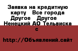 Заявка на кредитную карту - Все города Другое » Другое   . Ненецкий АО,Тельвиска с.